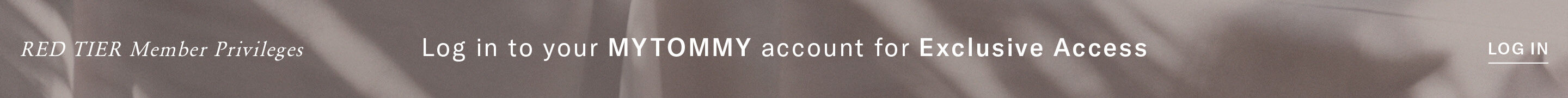 RED TIER Member Privileges Log in to your MYTOMMY account for Exclusive Access